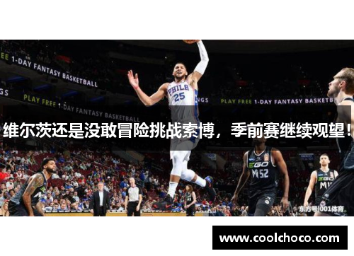 维尔茨还是没敢冒险挑战索博,季前赛继续观望!